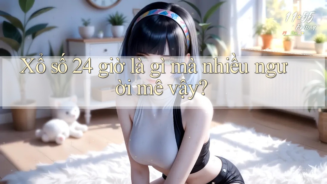 Xổ số 24 giờ là gì mà nhiều người mê vậy? Xổ số 24 giờ là gì mà nhiều người mê vậy?
