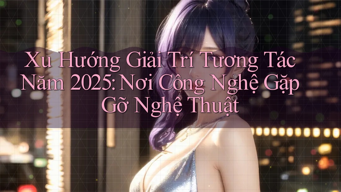 Xu Hướng Giải Trí Tương Tác Năm 2025: Nơi Công Nghệ Gặp Gỡ Nghệ Thuật Xu Hướng Giải Trí Tương Tác Năm 2025: Nơi Công Nghệ Gặp Gỡ Nghệ Thuật