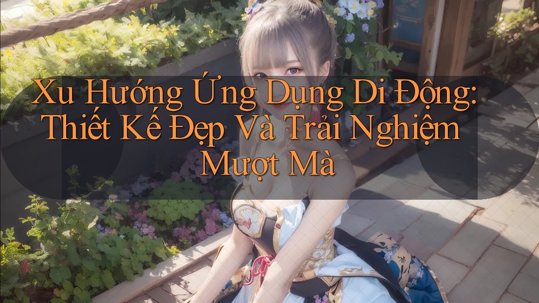 Xu Hướng Ứng Dụng Di Động: Thiết Kế Đẹp Và Trải Nghiệm Mượt Mà Xu Hướng Ứng Dụng Di Động: Thiết Kế Đẹp Và Trải Nghiệm Mượt Mà