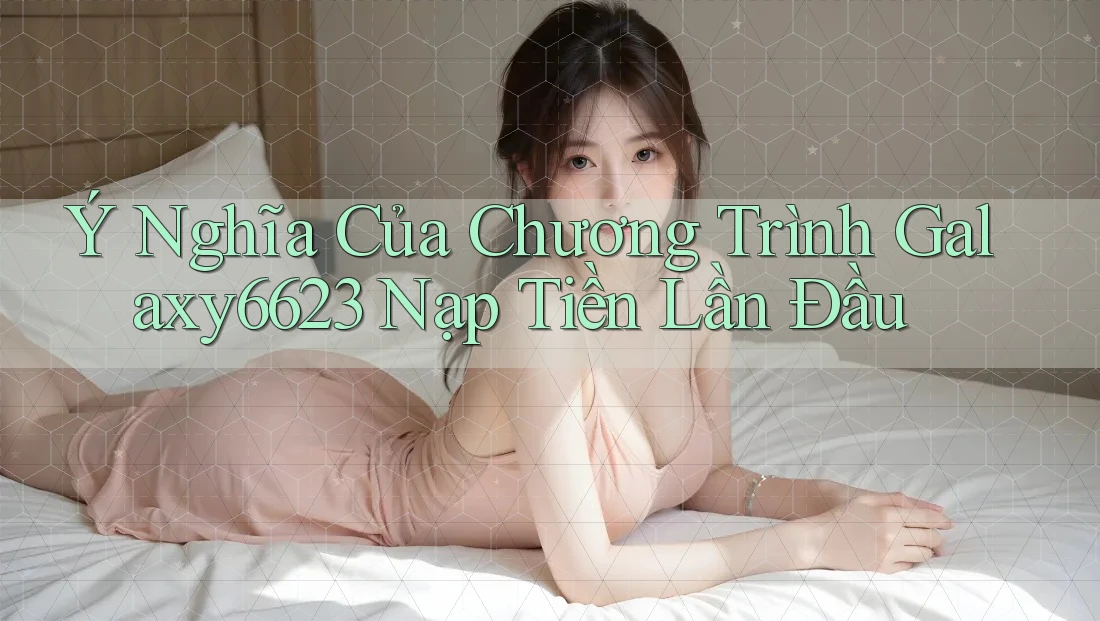 Ý Nghĩa Của Chương Trình Galaxy6623 Nạp Tiền Lần Đầu Ý Nghĩa Của Chương Trình Galaxy6623 Nạp Tiền Lần Đầu
