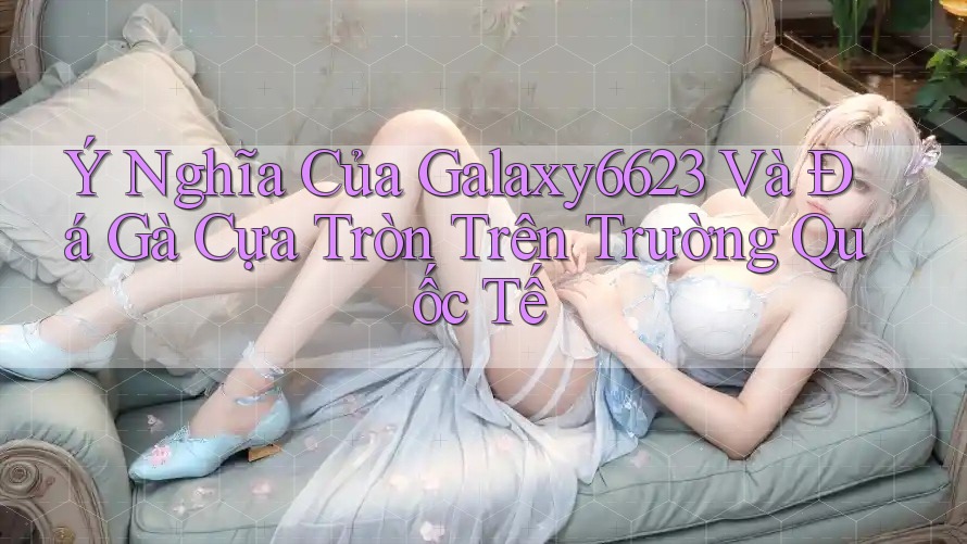 Ý Nghĩa Của Galaxy6623 Và Đá Gà Cựa Tròn Trên Trường Quốc Tế Ý Nghĩa Của Galaxy6623 Và Đá Gà Cựa Tròn Trên Trường Quốc Tế